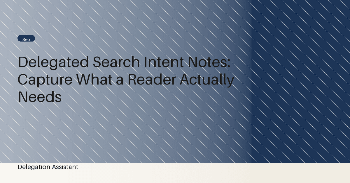 Delegated Search Intent Notes: Capture What a Reader Actually Needs
